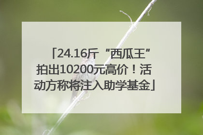 24.16斤“西瓜王”拍出10200元高价！活动方称将注入助学基金