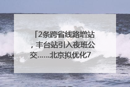 2条跨省线路增站，丰台站引入夜班公交……北京拟优化7条公交线！