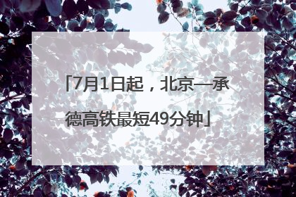 7月1日起，北京—承德高铁最短49分钟