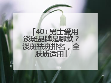 40+男士爱用淡斑品牌是哪款？淡斑祛斑排名，全肤质适用