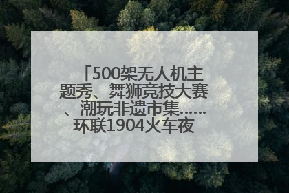 500架无人机主题秀、舞狮竞技大赛、潮玩非遗市集……环联1904火车夜市迎来两周年庆典