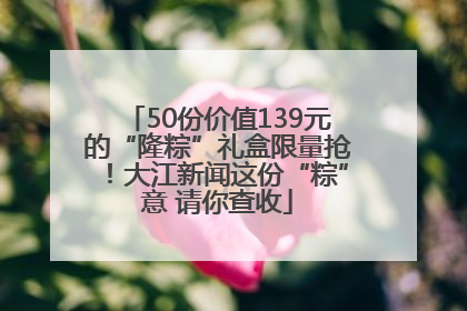 50份价值139元的“隆粽”礼盒限量抢！大江新闻这份“粽”意 请你查收