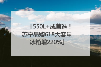 550L+成首选！苏宁易购618大容量冰箱增220%