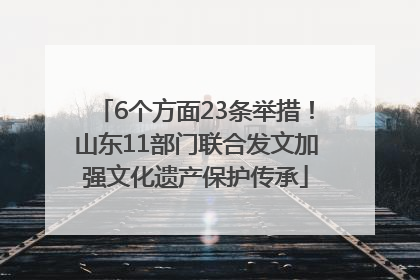6个方面23条举措！山东11部门联合发文加强文化遗产保护传承