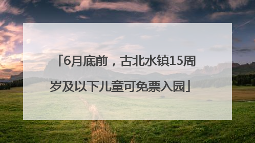 6月底前，古北水镇15周岁及以下儿童可免票入园