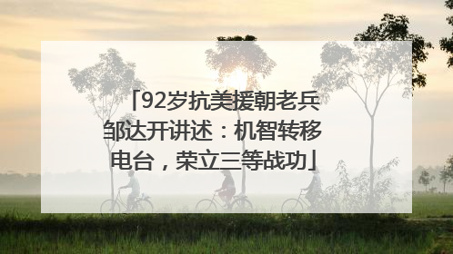 92岁抗美援朝老兵邹达开讲述：机智转移电台，荣立三等战功