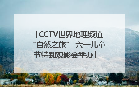 CCTV世界地理频道“自然之旅” 六一儿童节特别观影会举办