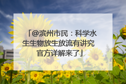 @滨州市民：科学水生生物放生放流有讲究 官方详解来了