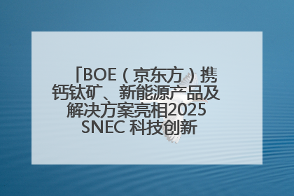 BOE（京东方）携钙钛矿、新能源产品及解决方案亮相2025 SNEC 科技创新赋能行业绿色发展