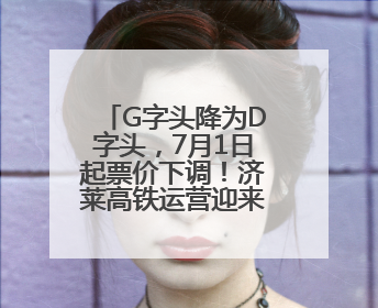G字头降为D字头，7月1日起票价下调！济莱高铁运营迎来重大调整