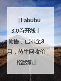 Labubu3.0首开线上预售，已排至8月，黄牛回收价格腰斩